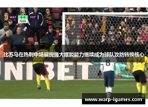 比苏马在热刺中场展现强大摆脱能力继续成为球队攻防转换核心 比苏马在热刺中场展现强大摆脱能力继续成为球队攻防转换核心