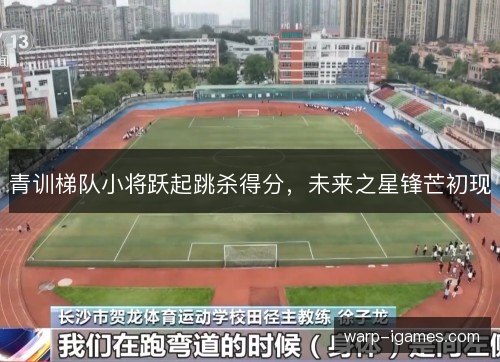 青训梯队小将跃起跳杀得分,未来之星锋芒初现 青训梯队小将跃起跳杀得分,未来之星锋芒初现
