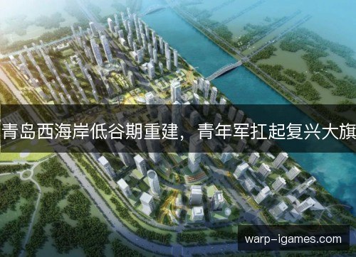 青岛西海岸低谷期重建，青年军扛起复兴大旗