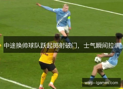 中途换帅球队跃起掷射破门，士气瞬间拉满